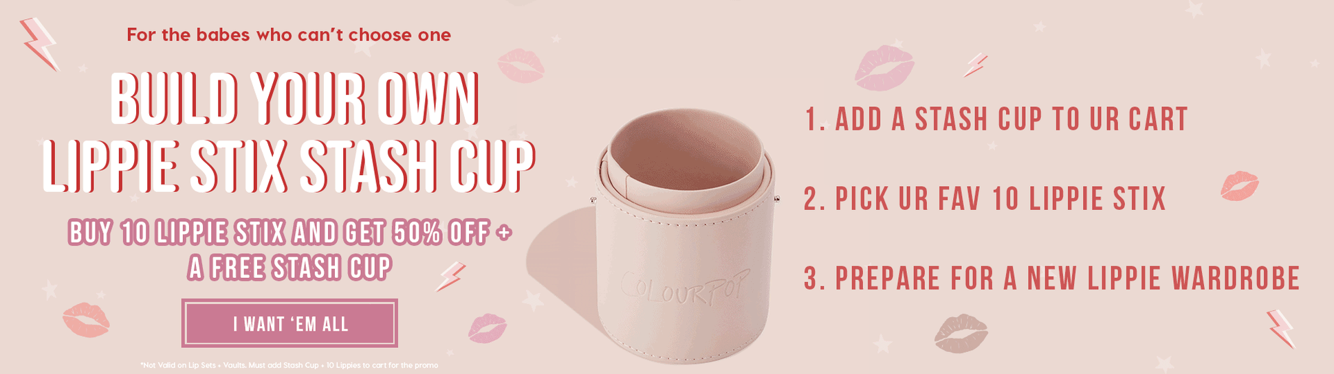 For the babes who can't choose one, Build Your Own Lippie Stix Stash Cup! Buy 10 Lippie Stix and get 50% off + a free stash cup!
1. Add a stash cup to ur cart. 
2. Pick ur fav 10 Lippie Stix
3. Prepare for a New Lippie Wardrobe

I want 'em all!
